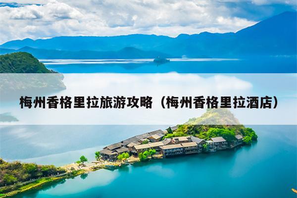 梅州香格里拉旅游攻略（梅州香格里拉酒店）