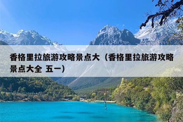 香格里拉旅游攻略景点大（香格里拉旅游攻略景点大全 五一）