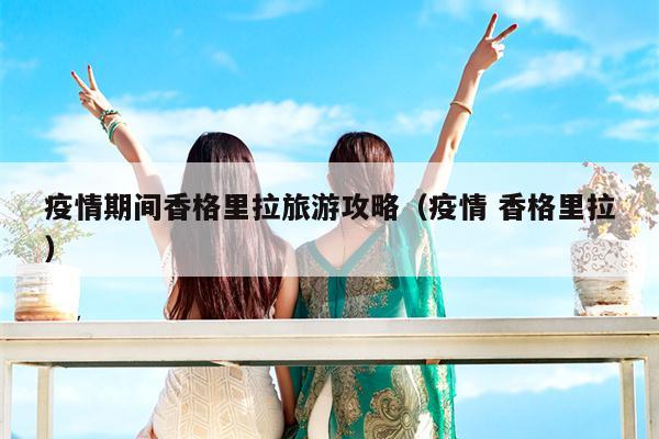 疫情期间香格里拉旅游攻略（疫情 香格里拉）