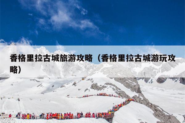 香格里拉古城旅游攻略（香格里拉古城游玩攻略）
