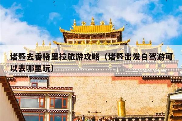 诸暨去香格里拉旅游攻略（诸暨出发自驾游可以去哪里玩）