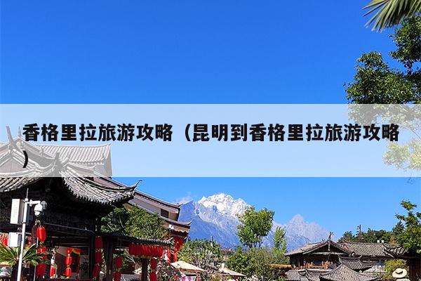 香格里拉旅游攻略（昆明到香格里拉旅游攻略）