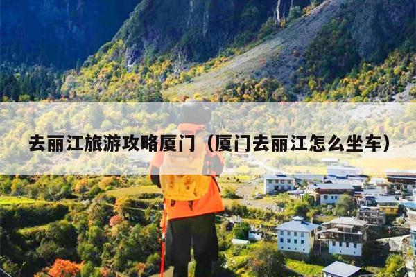 去丽江旅游攻略厦门（厦门去丽江怎么坐车）