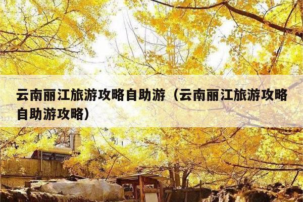 云南丽江旅游攻略自助游（云南丽江旅游攻略自助游攻略）