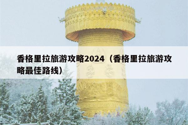 香格里拉旅游攻略2024（香格里拉旅游攻略最佳路线）