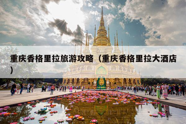 重庆香格里拉旅游攻略（重庆香格里拉大酒店）