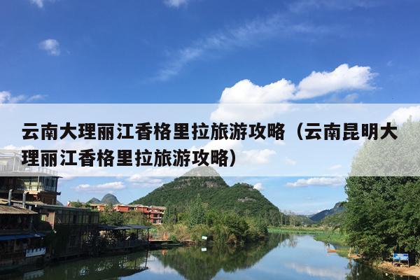 云南大理丽江香格里拉旅游攻略（云南昆明大理丽江香格里拉旅游攻略）