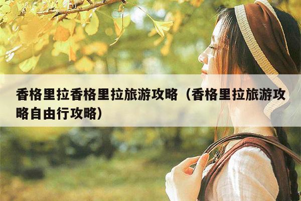 香格里拉香格里拉旅游攻略（香格里拉旅游攻略自由行攻略）