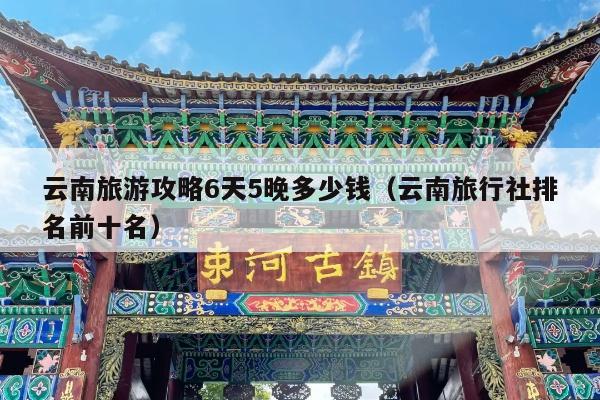 云南旅游攻略6天5晚多少钱（云南旅行社排名前十名）