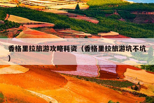 香格里拉旅游攻略耗资（香格里拉旅游坑不坑）