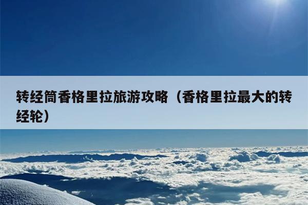 转经筒香格里拉旅游攻略（香格里拉最大的转经轮）