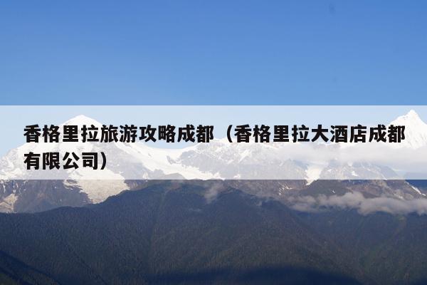 香格里拉旅游攻略成都（香格里拉大酒店成都有限公司）