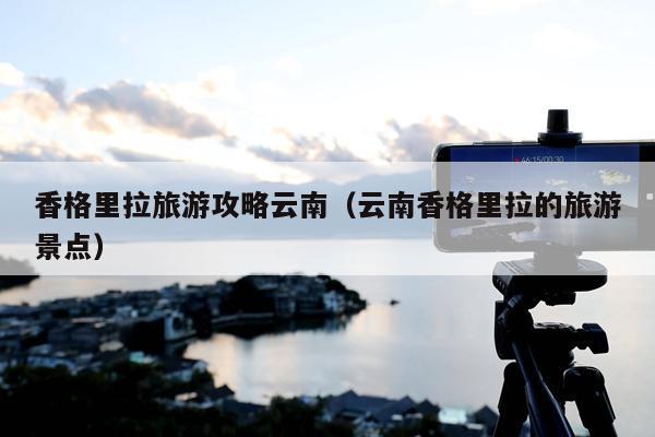 香格里拉旅游攻略云南（云南香格里拉的旅游景点）