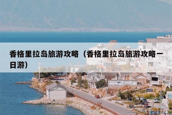 香格里拉岛旅游攻略（香格里拉岛旅游攻略一日游）