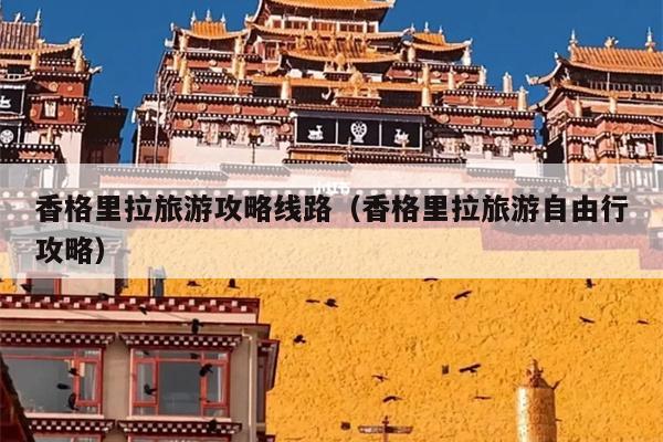 香格里拉旅游攻略线路（香格里拉旅游自由行攻略）