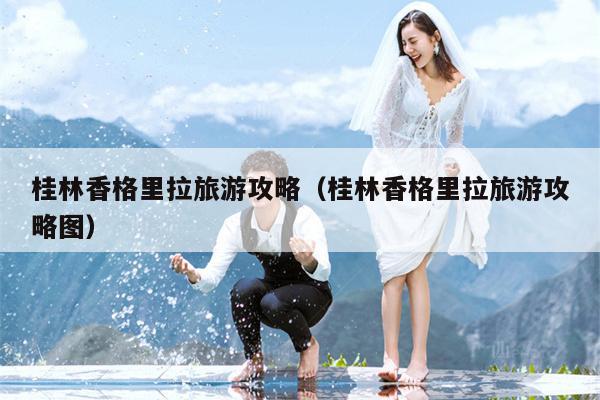 桂林香格里拉旅游攻略（桂林香格里拉旅游攻略图）