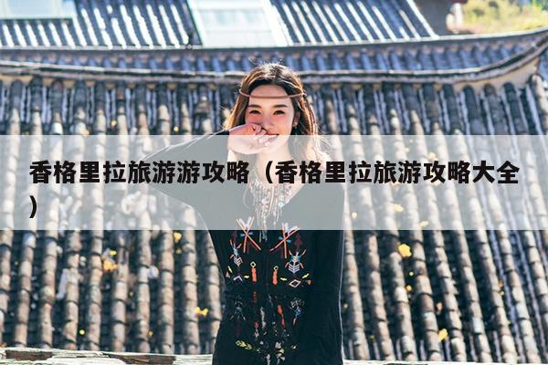 香格里拉旅游游攻略（香格里拉旅游攻略大全）
