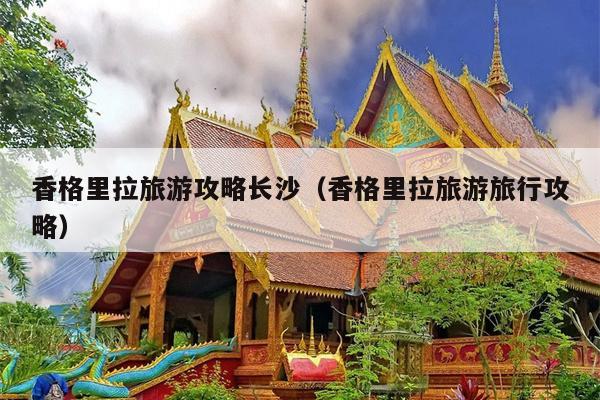 香格里拉旅游攻略长沙（香格里拉旅游旅行攻略）