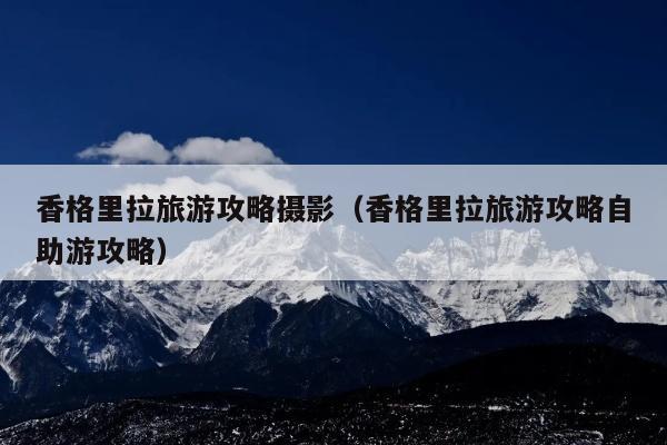 香格里拉旅游攻略摄影（香格里拉旅游攻略自助游攻略）