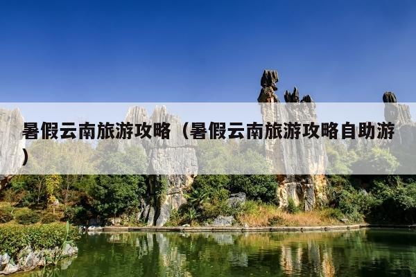 暑假云南旅游攻略（暑假云南旅游攻略自助游）