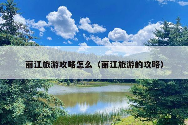 丽江旅游攻略怎么（丽江旅游的攻略）