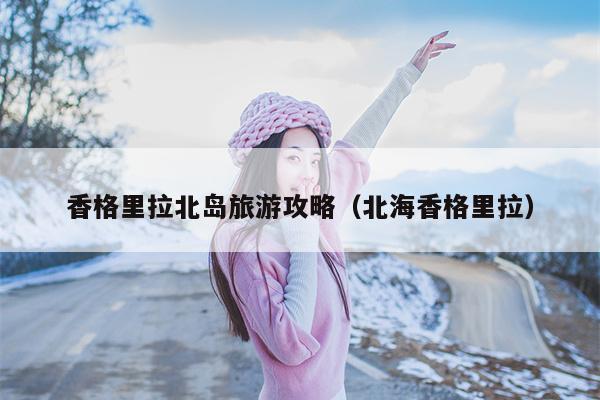 香格里拉北岛旅游攻略（北海香格里拉）