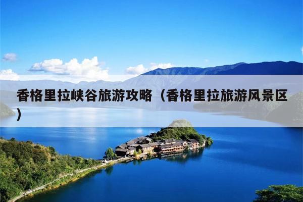 香格里拉峡谷旅游攻略（香格里拉旅游风景区）
