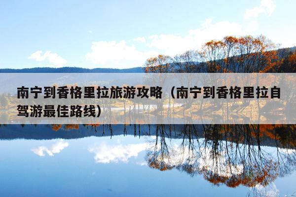 南宁到香格里拉旅游攻略（南宁到香格里拉自驾游最佳路线）