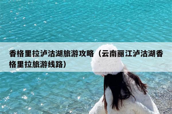 香格里拉泸沽湖旅游攻略（云南丽江泸沽湖香格里拉旅游线路）