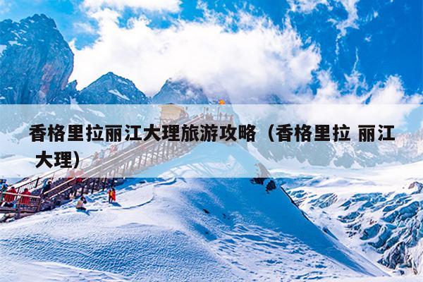 香格里拉丽江大理旅游攻略（香格里拉 丽江 大理）
