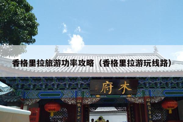 香格里拉旅游功率攻略（香格里拉游玩线路）