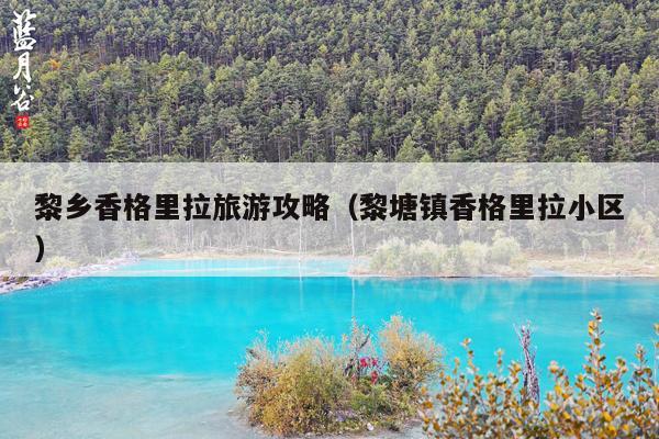 黎乡香格里拉旅游攻略（黎塘镇香格里拉小区）