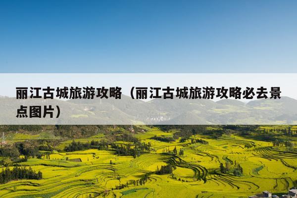 丽江古城旅游攻略（丽江古城旅游攻略必去景点图片）