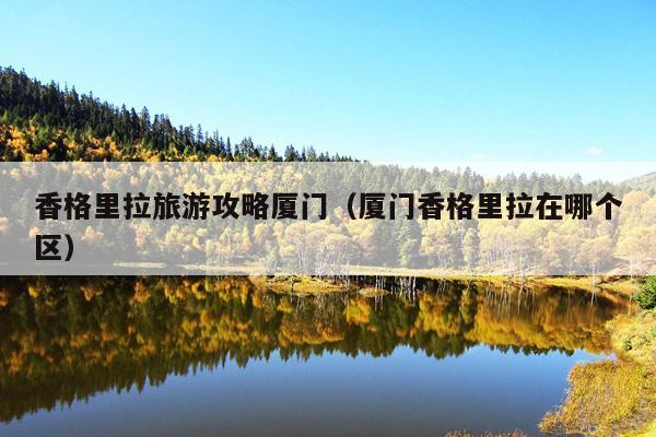 香格里拉旅游攻略厦门（厦门香格里拉在哪个区）