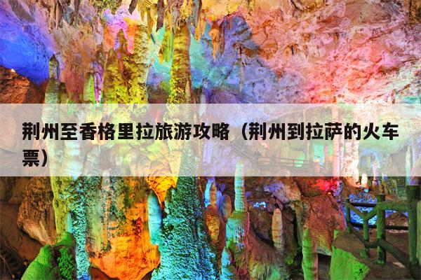 荆州至香格里拉旅游攻略（荆州到拉萨的火车票）