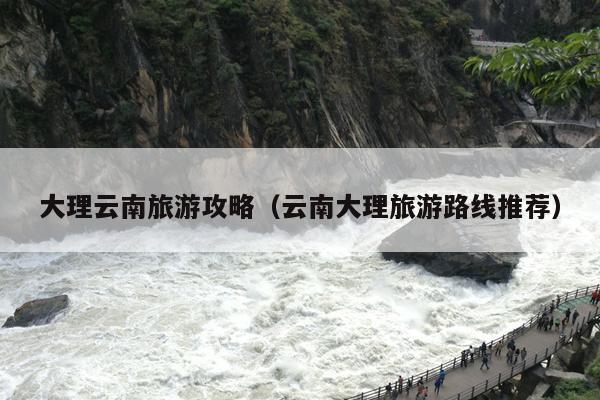 大理云南旅游攻略（云南大理旅游路线推荐）