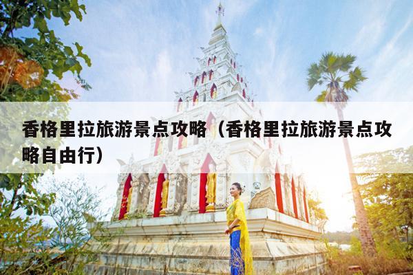 香格里拉旅游景点攻略（香格里拉旅游景点攻略自由行）