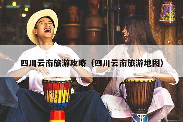 四川云南旅游攻略（四川云南旅游地图）
