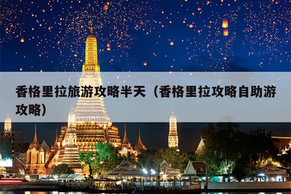 香格里拉旅游攻略半天（香格里拉攻略自助游攻略）