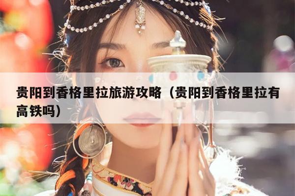 贵阳到香格里拉旅游攻略（贵阳到香格里拉有高铁吗）