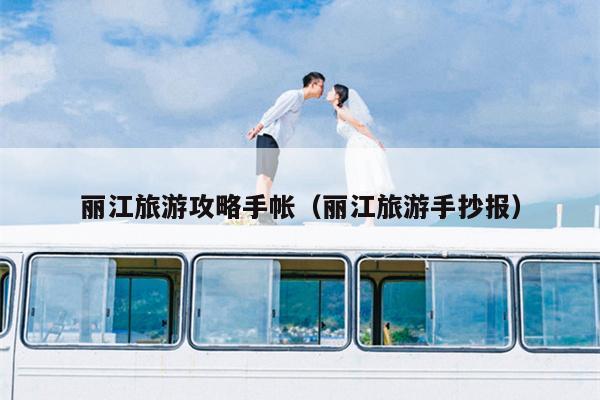 丽江旅游攻略手帐（丽江旅游手抄报）