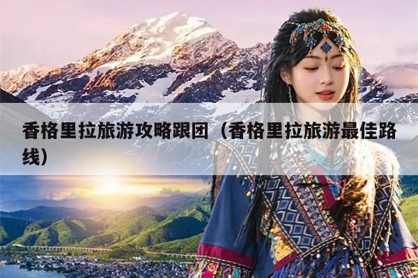 香格里拉旅游攻略跟团（香格里拉旅游最佳路线）