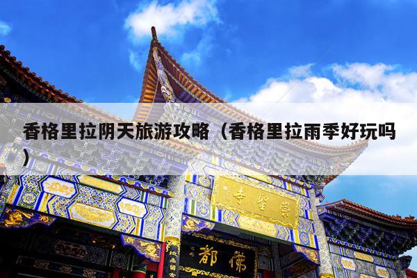 香格里拉阴天旅游攻略（香格里拉雨季好玩吗）