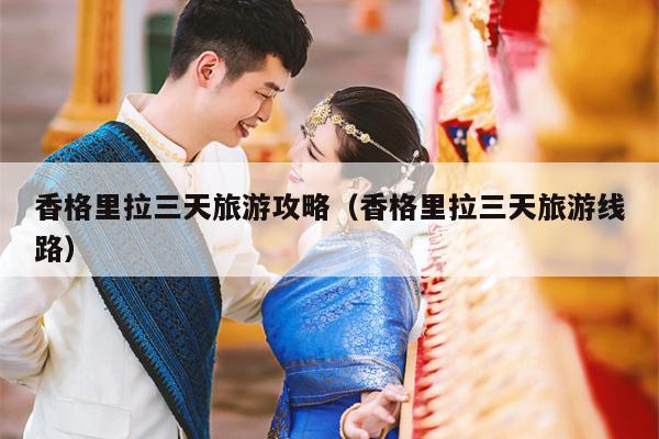香格里拉三天旅游攻略（香格里拉三天旅游线路）