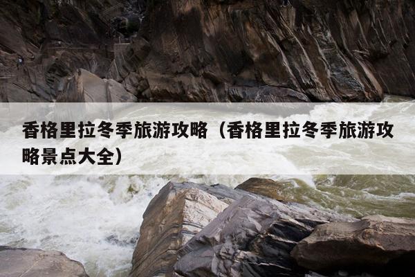 香格里拉冬季旅游攻略（香格里拉冬季旅游攻略景点大全）