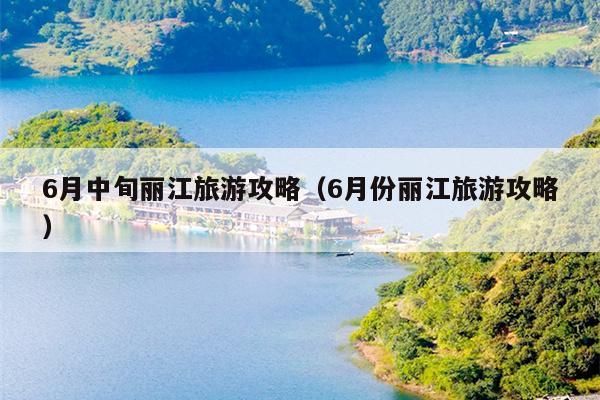 6月中旬丽江旅游攻略（6月份丽江旅游攻略）