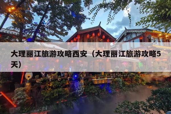 大理丽江旅游攻略西安（大理丽江旅游攻略5天）