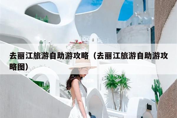 去丽江旅游自助游攻略（去丽江旅游自助游攻略图）
