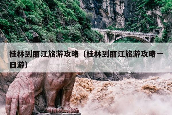 桂林到丽江旅游攻略（桂林到丽江旅游攻略一日游）