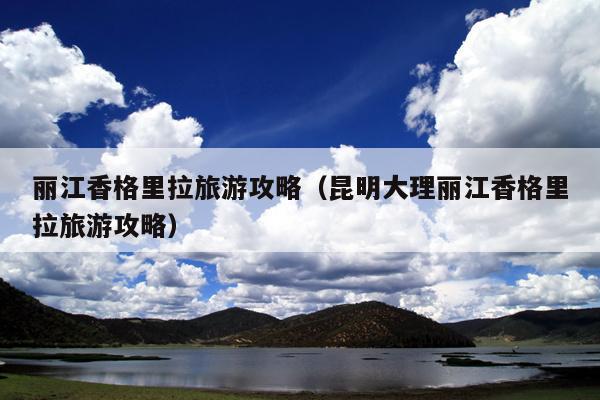 丽江香格里拉旅游攻略（昆明大理丽江香格里拉旅游攻略）
